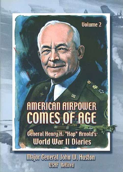 American Airpower Comes Of Age—General Henry H. “Hap” Arnold’s World War II Diaries Vol. II [Illustrated Edition] (General Henry H. “Hap” Arnold’s World War II Diaries #2)
