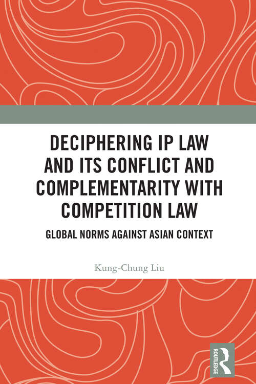 Book cover of Deciphering IP Law and Its Conflict and Complementarity with Competition Law: Global Norms Against Asian Context (1)