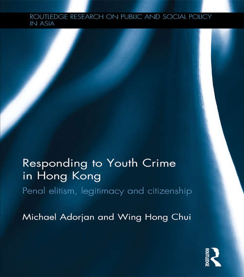 Responding to Youth Crime in Hong Kong: Penal Elitism, Legitimacy and Citizenship (Routledge Research On Public and Social Policy in Asia)