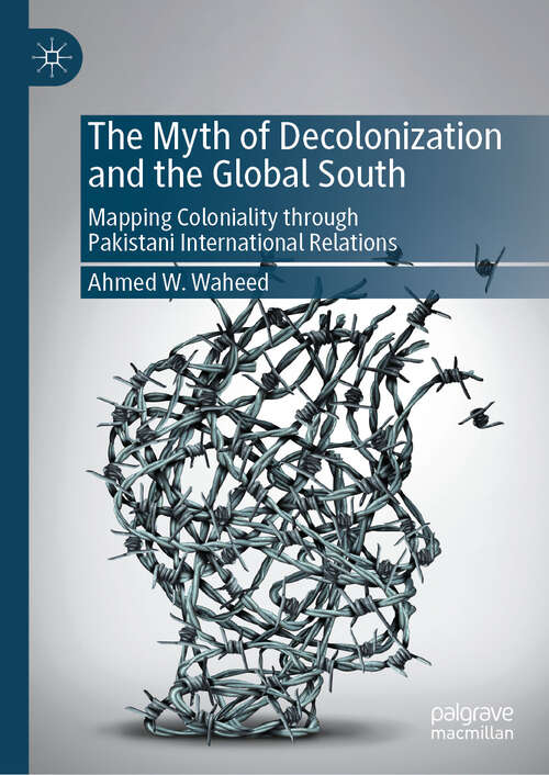 Book cover of The Myth of Decolonization and the Global South: Mapping Coloniality through Pakistani International Relations