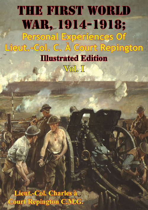 The First World War, 1914-1918; Personal Experiences Of Lieut.-Col. C. À Court Repington Vol. I [Illustrated Edition] (The First World War, 1914-1918; Personal Experiences Of Lieut.-Col. C. À Court Repington #1)