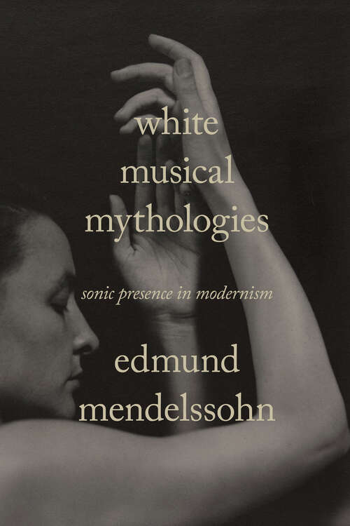Book cover of White Musical Mythologies: Sonic Presence in Modernism (Sensing Media: Aesthetics, Philosophy, and Cultures of Media)