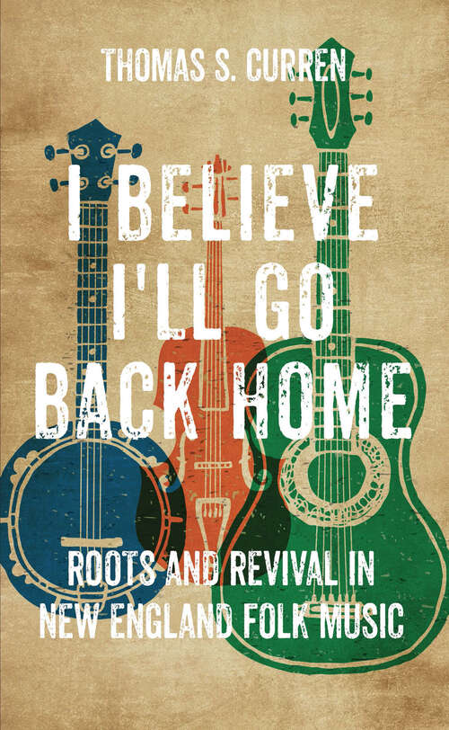 Book cover of I Believe I'll Go Back Home: Roots and Revival in New England Folk Music