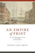 An Empire of Print: The New York Publishing Trade in the Early American Republic (Penn State Series in the History of the Book #28)