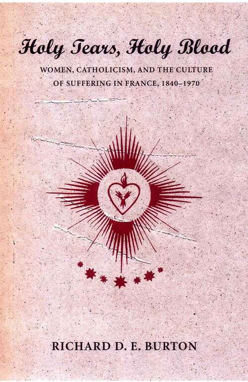 Book cover of Holy Tears, Holy Blood: Women, Catholicism, and the Culture of Suffering in France, 1840–1970