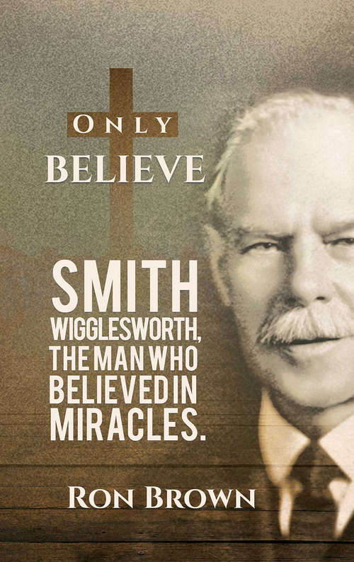 Book cover of Only Believe: Smith Wigglesworth, The Man Who Believed In Miracles.