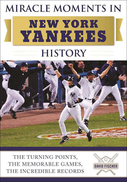 Miracle Moments in New York Yankees History: The Turning Points, the Memorable Games, the Incredible Records