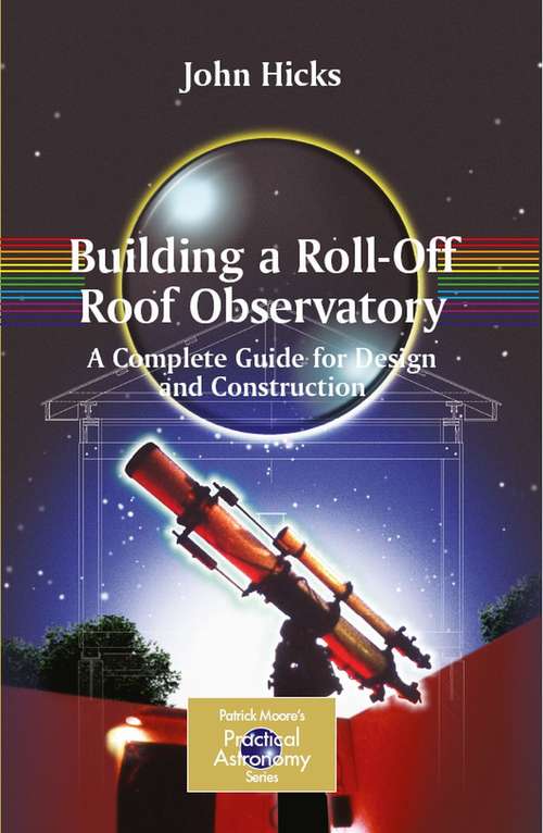 Building a Roll-Off Roof Observatory: A Complete Guide for Design and Construction (The Patrick Moore Practical Astronomy Series)