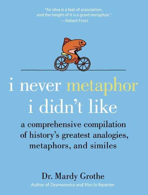 Book cover of I Never Metaphor I Didn't Like: A Comprehensive Compilation of History’s Greatest Analogies, Metaphors, and Similes