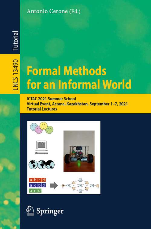 Book cover of Formal Methods for an Informal World: ICTAC 2021 Summer School, Virtual Event, Astana, Kazakhstan, September 1–7, 2021, Tutorial Lectures (1st ed. 2023) (Lecture Notes in Computer Science #13490)