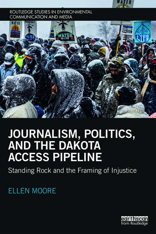 Journalism, Politics, and the Dakota Access Pipeline: Standing Rock and the Framing of Injustice (Routledge Studies in Environmental Communication and Media)