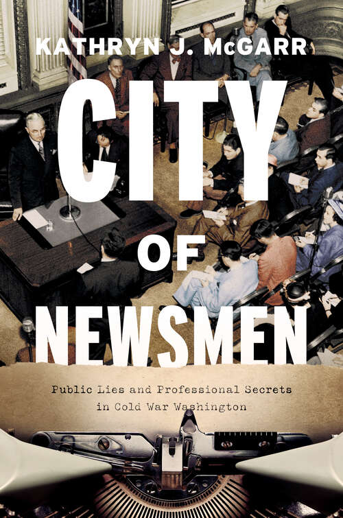 City of Newsmen: Public Lies and Professional Secrets in Cold War Washington