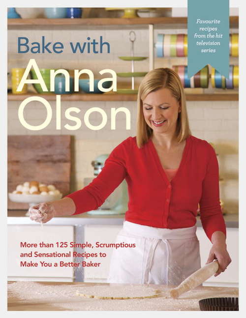 Bake with Anna Olson: More than 125 Simple, Scrumptious and Sensational Recipes to Make You a Better Baker