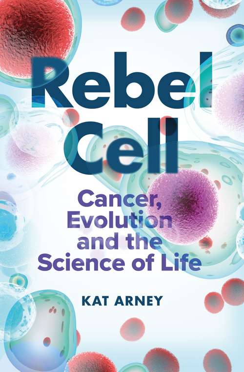 Rebel Cell: Cancer, Evolution And The Science Of Life
