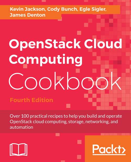OpenStack Cloud Computing Cookbook Fourth Edition: Over 100 Practical Recipes To Help You Build And Operate Openstack Cloud Computing, Storage, Networking, And Automation