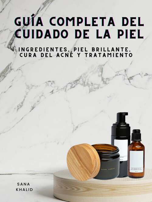 Book cover of Guía Completa del Cuidado de la Piel: Ingredientes, Piel Brillante, Cura del Acné y Tratamiento