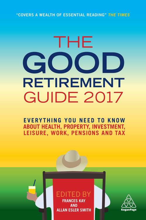 The Good Retirement Guide 2017: Everything You Need to Know About Health, Property, Investment, Leisure, Work, Pensions and Tax
