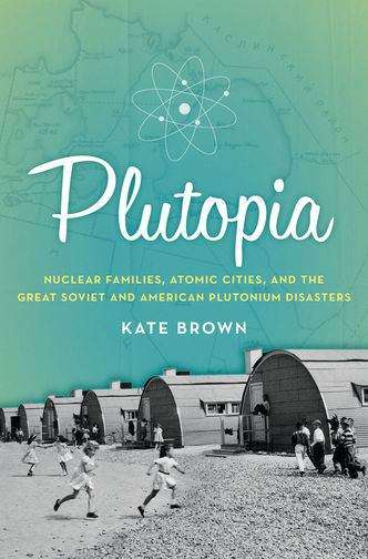 Plutopia: Nuclear Families, Atomic Cities, and the Great Soviet and American Plutonium Disasters