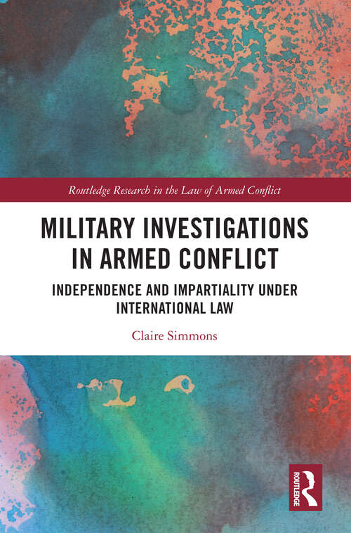 Book cover of Military Investigations in Armed Conflict: Independence and Impartiality under International Law (Routledge Research in the Law of Armed Conflict)