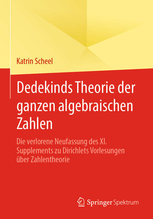 Book cover of Dedekinds Theorie der ganzen algebraischen Zahlen: Die verlorene Neufassung des XI. Supplements zu Dirichlets Vorlesungen über Zahlentheorie (1. Aufl. 2020)