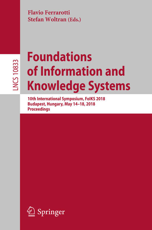 Book cover of Foundations of Information and Knowledge Systems: 10th International Symposium, Foiks 2018, Budapest, Hungary, May 14-18, 2018, Proceedings (Lecture Notes in Computer Science #10833)