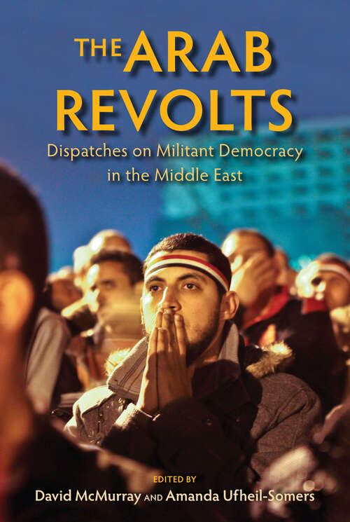 The Arab Revolts: Dispatches On Militant Democracy In The Middle East (Public Cultures Of The Middle East And North Africa Ser.)
