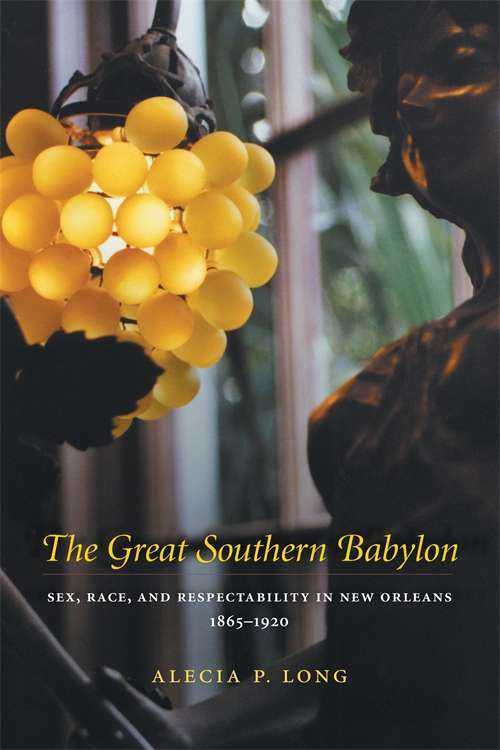 The Great Southern Babylon: Sex, Race, and Respectability in New Orleans, 1865--1920
