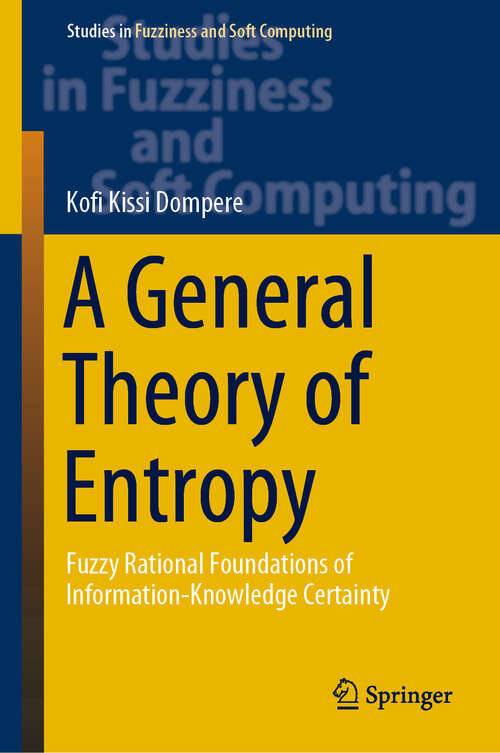 Book cover of A General Theory of Entropy: Fuzzy Rational Foundations of Information-Knowledge Certainty (1st ed. 2019) (Studies in Fuzziness and Soft Computing #384)