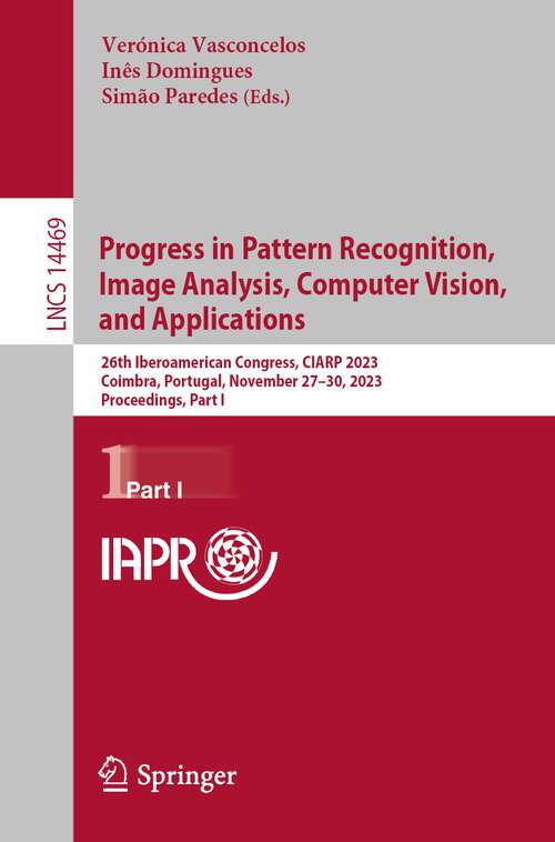 Book cover of Progress in Pattern Recognition, Image Analysis, Computer Vision, and Applications: 26th Iberoamerican Congress, CIARP 2023, Coimbra, Portugal, November 27–30, 2023, Proceedings, Part I (1st ed. 2024) (Lecture Notes in Computer Science #14469)