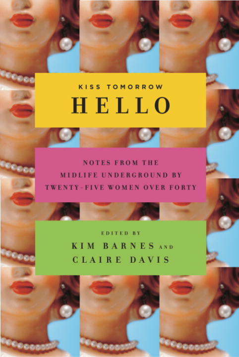 Kiss Tomorrow Hello: Notes From the Midlife Underground by Twenty-Five Women Over Forty