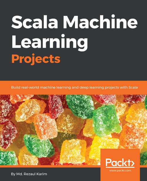 Scala Machine Learning Projects: Build real-world machine learning and deep learning projects with Scala