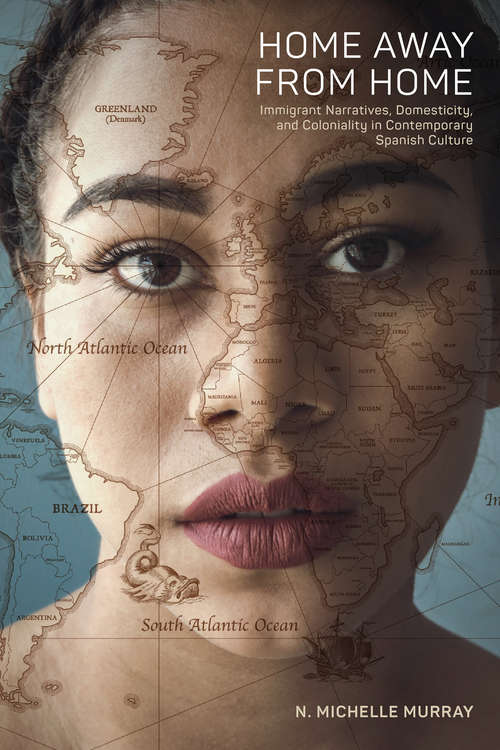 Home Away from Home: Immigrant Narratives, Domesticity, and Coloniality in Contemporary Spanish Culture (North Carolina Studies in the Romance Languages and Literatures #315)