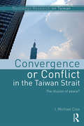 Convergence or Conflict in the Taiwan Strait: The illusion of peace? (Routledge Research On Taiwan Ser.)