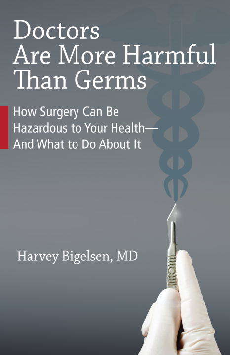 Doctors Are More Harmful Than Germs: How Surgery Can Be Hazardous to Your Health and What to Do About It