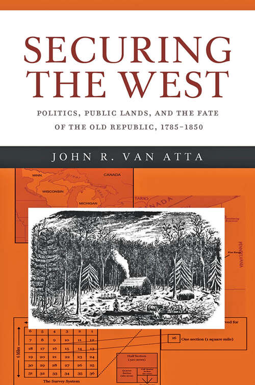 Securing the West: Politics, Public Lands, and the Fate of the Old Republic, 1785–1850 (Reconfiguring American Political History)