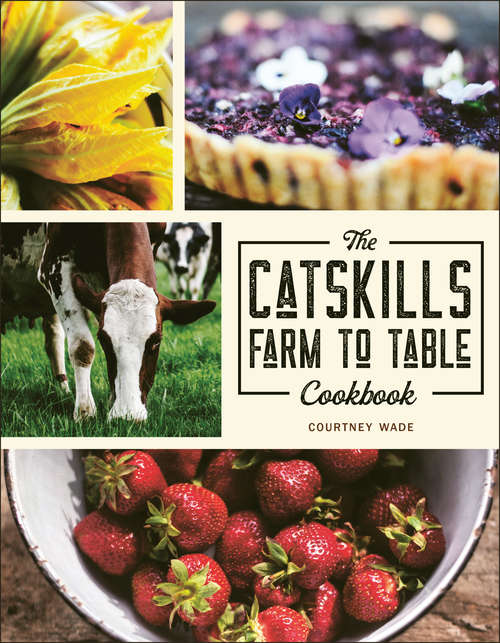 The Catskills Farm to Table Cookbook: Over 75 Recipes