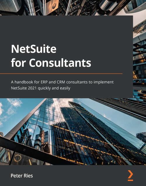 NetSuite for Consultants: A handbook for ERP and CRM consultants to implement NetSuite 2021 quickly and easily