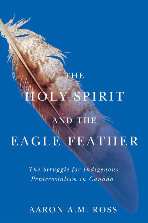 Book cover of The Holy Spirit and the Eagle Feather: The Struggle for Indigenous Pentecostalism in Canada (Advancing Studies in Religion #16)