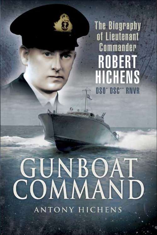 Gunboat Command: The Biography of Lieutenant Commander Robert Hichens DSO* DSC** RNVR