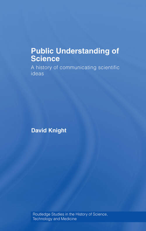 Public Understanding of Science: A History of Communicating Scientific Ideas (Routledge Studies in the History of Science, Technology and Medicine #Vol. 26)