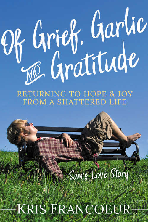 Book cover of Of Grief, Garlic and Gratitude: Returning to Hope and Joy from a Shattered Life: Sam’s Love Story