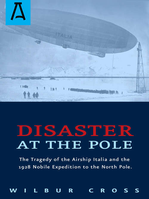 Disaster at the Pole: The Tragedy of the Airship Italia and the 1928 Nobile Expedition to the North Pole