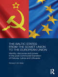 The Baltic States from the Soviet Union to the European Union: Identity, Discourse and Power in the Post-Communist Transition of Estonia, Latvia and Lithuania (BASEES/Routledge Series on Russian and East European Studies)