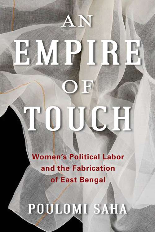 An Empire of Touch: Women's Political Labor and the Fabrication of East Bengal (Gender and Culture Series)