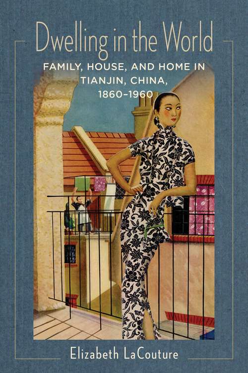 Dwelling in the World: Family, House, and Home in Tianjin, China, 1860–1960 (Studies of the Weatherhead East Asian Institute, Columbia University)