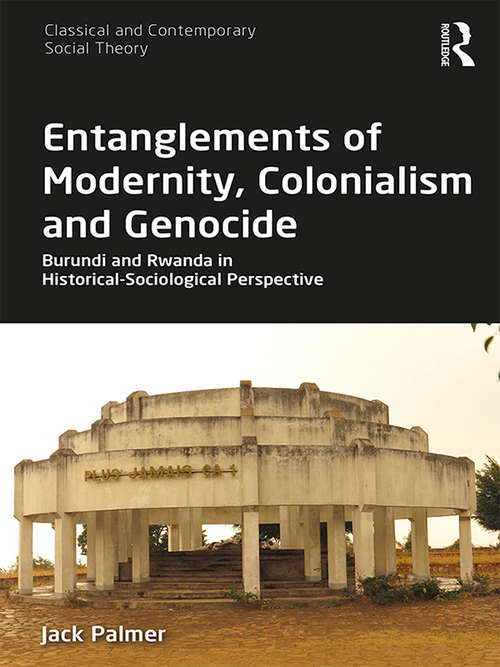 Entanglements of Modernity, Colonialism and Genocide: Burundi and Rwanda in Historical-Sociological Perspective (Classical and Contemporary Social Theory)