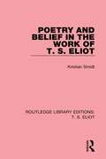Poetry and Belief in the Work of T. S. Eliot (Routledge Library Editions: T. S. Eliot #7)