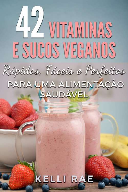 42 Vitaminas e Sucos Veganos: Rápidos, Fáceis e Perfeitos para uma Alimentação Saudável