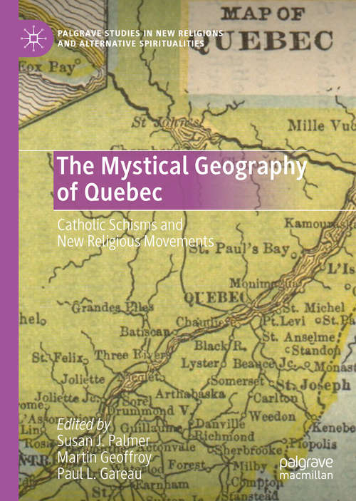 The Mystical Geography of Quebec: Catholic Schisms and New Religious Movements (Palgrave Studies in New Religions and Alternative Spiritualities)