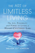 The Art of Limitless Living: The Joy, Possibility and Power of Living a Heart-Centered Life